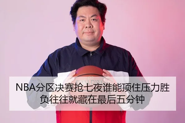 NBA分区决赛抢七夜谁能顶住压力胜负往往就藏在最后五分钟