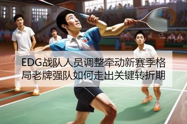 EDG战队人员调整牵动新赛季格局老牌强队如何走出关键转折期