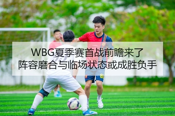 WBG夏季赛首战前瞻来了 阵容磨合与临场状态或成胜负手